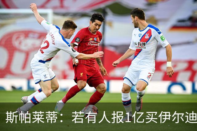 斯帕莱蒂：若有人报1亿买伊尔迪兹，随他们便，我们必不出售